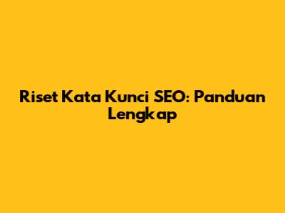 Riset Kata Kunci SEO: Panduan Lengkap