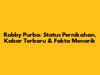Robby Purba: Status Pernikahan, Kabar Terbaru & Fakta Menarik