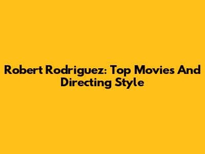 Robert Rodriguez: Top Movies And Directing Style