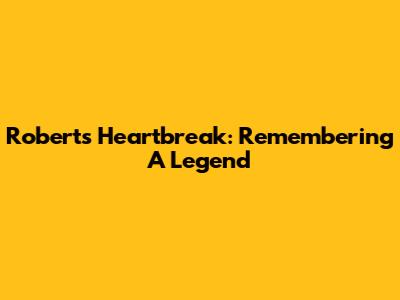 Roberts' Heartbreak: Remembering A Legend