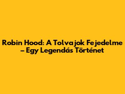 Robin Hood: A Tolvajok Fejedelme – Egy Legendás Történet