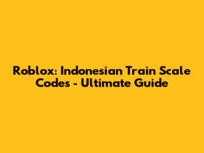 Roblox: Indonesian Train Scale Codes - Ultimate Guide