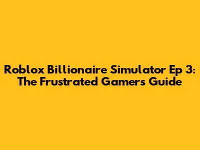 Roblox Billionaire Simulator Ep 3: The Frustrated Gamer's Guide