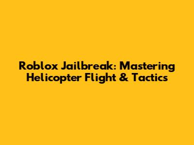 Roblox Jailbreak: Mastering Helicopter Flight & Tactics