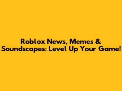 Roblox News, Memes & Soundscapes: Level Up Your Game!