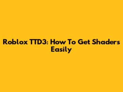 Roblox TTD3: How To Get Shaders Easily