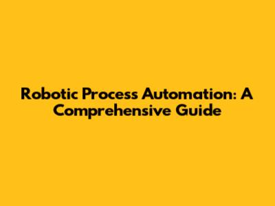 Robotic Process Automation: A Comprehensive Guide