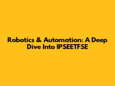 Robotics & Automation: A Deep Dive Into IPSEETFSE