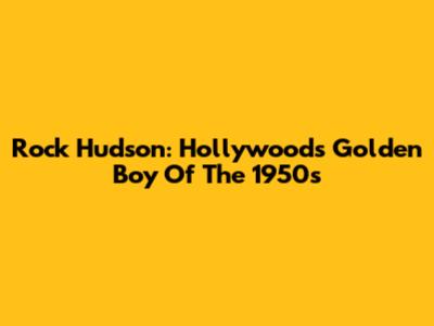 Rock Hudson: Hollywood's Golden Boy Of The 1950s