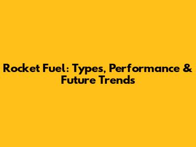 Rocket Fuel: Types, Performance & Future Trends