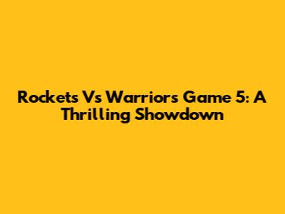 Rockets Vs Warriors Game 5: A Thrilling Showdown