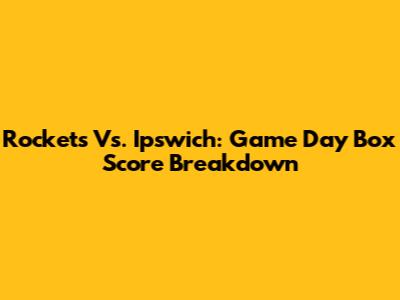 Rockets Vs. Ipswich: Game Day Box Score Breakdown