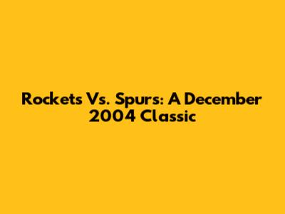 Rockets Vs. Spurs: A December 2004 Classic
