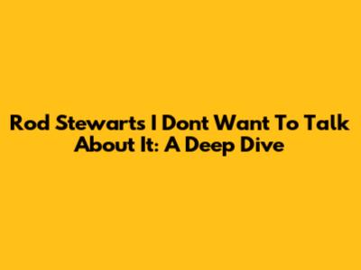 Rod Stewart's "I Don't Want To Talk About It": A Deep Dive