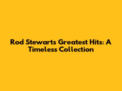 Rod Stewart's Greatest Hits: A Timeless Collection