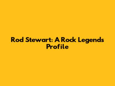 Rod Stewart: A Rock Legend's Profile