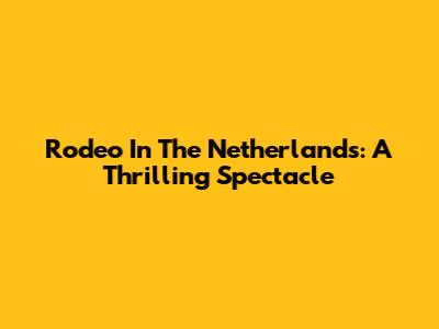 Rodeo In The Netherlands: A Thrilling Spectacle