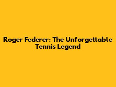 Roger Federer: The Unforgettable Tennis Legend