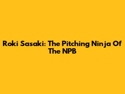 Roki Sasaki: The Pitching Ninja Of The NPB