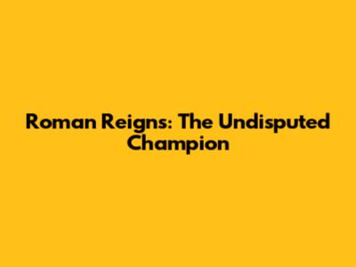 Roman Reigns: The Undisputed Champion