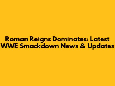 Roman Reigns Dominates: Latest WWE Smackdown News & Updates