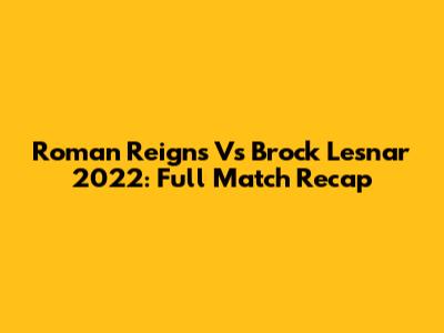 Roman Reigns Vs Brock Lesnar 2022: Full Match Recap