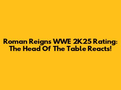 Roman Reigns WWE 2K25 Rating: The Head Of The Table Reacts!