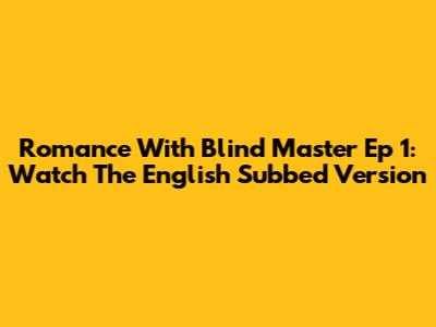 Romance With Blind Master Ep 1: Watch The English Subbed Version