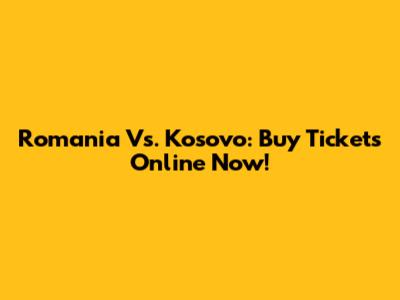 Romania Vs. Kosovo: Buy Tickets Online Now!