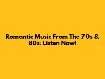 Romantic Music From The 70s & 80s: Listen Now!