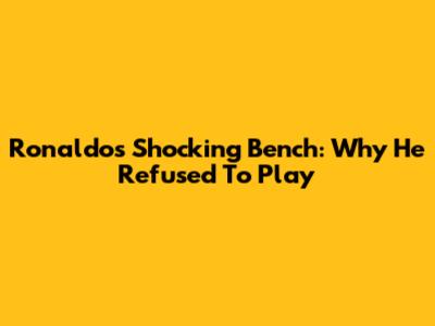 Ronaldo's Shocking Bench: Why He Refused To Play