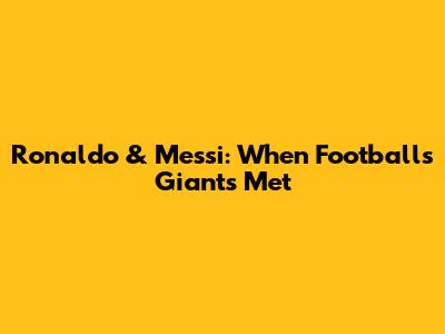 Ronaldo & Messi: When Football's Giants Met