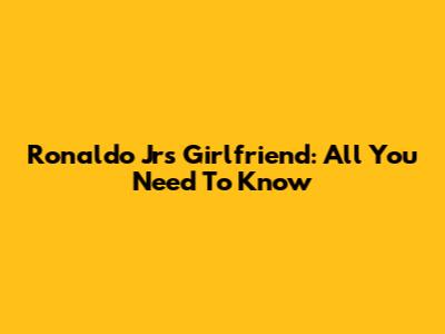 Ronaldo Jr's Girlfriend: All You Need To Know