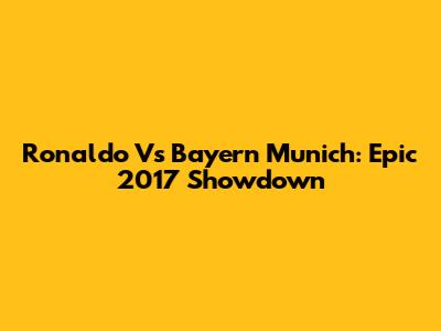 Ronaldo Vs Bayern Munich: Epic 2017 Showdown