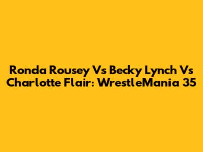 Ronda Rousey Vs Becky Lynch Vs Charlotte Flair: WrestleMania 35