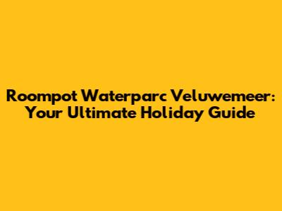 Roompot Waterparc Veluwemeer: Your Ultimate Holiday Guide