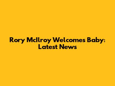 Rory McIlroy Welcomes Baby: Latest News