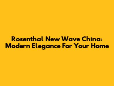 Rosenthal New Wave China: Modern Elegance For Your Home