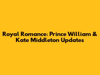 Royal Romance: Prince William & Kate Middleton Updates