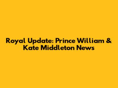 Royal Update: Prince William & Kate Middleton News