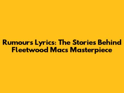 Rumours Lyrics: The Stories Behind Fleetwood Mac's Masterpiece