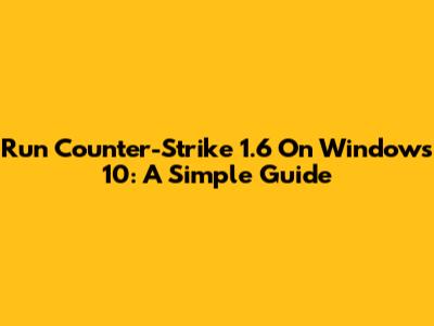 Run Counter-Strike 1.6 On Windows 10: A Simple Guide