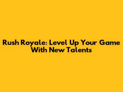 Rush Royale: Level Up Your Game With New Talents