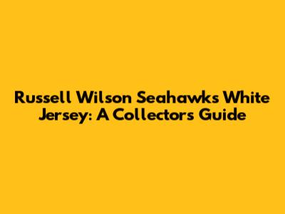 Russell Wilson Seahawks White Jersey: A Collector's Guide