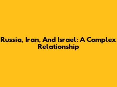 Russia, Iran, And Israel: A Complex Relationship