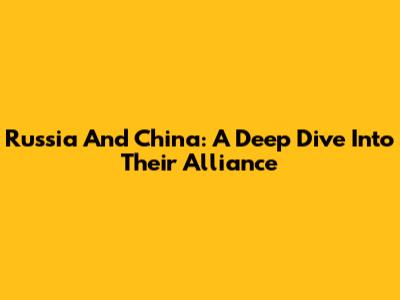 Russia And China: A Deep Dive Into Their Alliance
