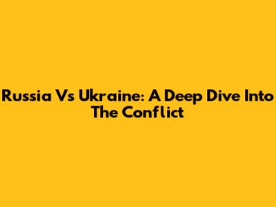 Russia Vs Ukraine: A Deep Dive Into The Conflict
