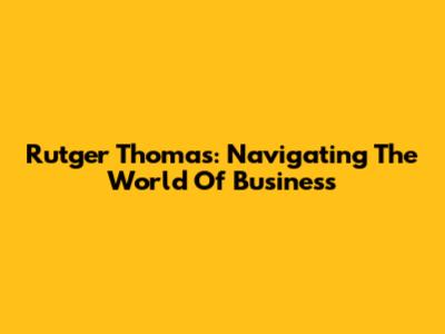 Rutger Thomas: Navigating The World Of Business