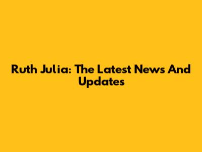 Ruth Julia: The Latest News And Updates