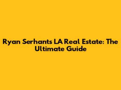 Ryan Serhant's LA Real Estate: The Ultimate Guide